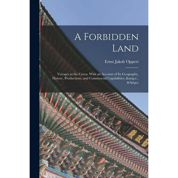A Forbidden Land: Voyages to the Corea. With an Account of Its Geography, History, Productions, and (Paperback) by Ernst Jakob B 1832 Oppert