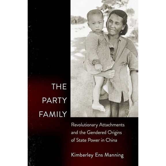 The Party Family: Revolutionary Attachments and the Gendered Origins of State Power in China, (Paperback)