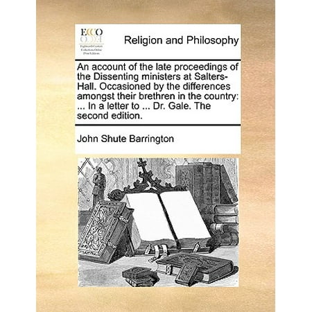 Salter Letter - An Account of the Late Proceedings of the Dissenting Ministers at Salters-Hall. Occasioned by the Differences Amongst Their Brethren in the Country : ... in a Letter to ... Dr. Gale. the Second Edition.