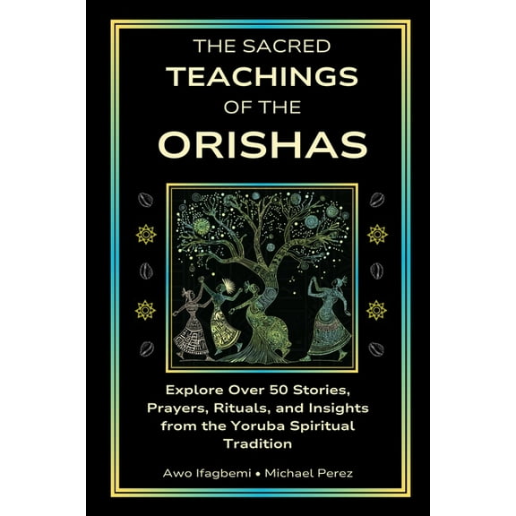 The Sacred Teachings of the Orishas: Explore Over 50 Stories, Prayers, Rituals and Insights from the Yoruba Spiritual Tr, (Paperback)