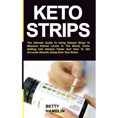 Keto Strips: The Ultimate Guide To Using Ketosis Strips To Measure Ketone Levels In The Blood, Urine, Getting Into Ketosis Faster And How To Get Accurate Results Using Keto Test Strips (Best Way To Measure Ketones)