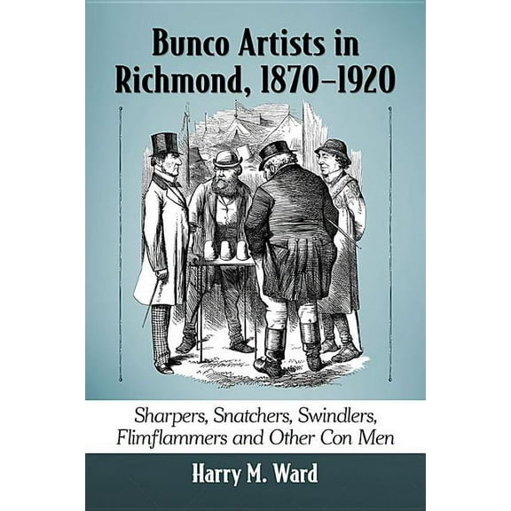 Bunco Artists in Richmond, 1870-1920: Sharpers, Snatchers, Swindlers, Flimflammers and Other Con Men, (Paperback)
