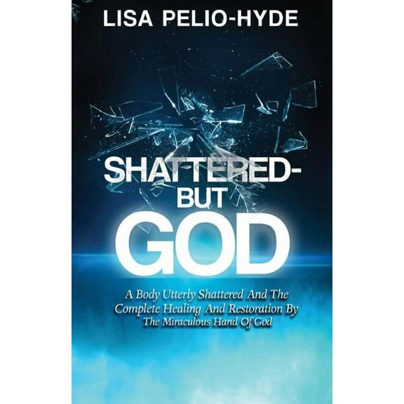 Shattered But-God: A Body Utterly Shattered And The Complete Healing And Restoration By The Miraculous Hand Of God, (Paperback)