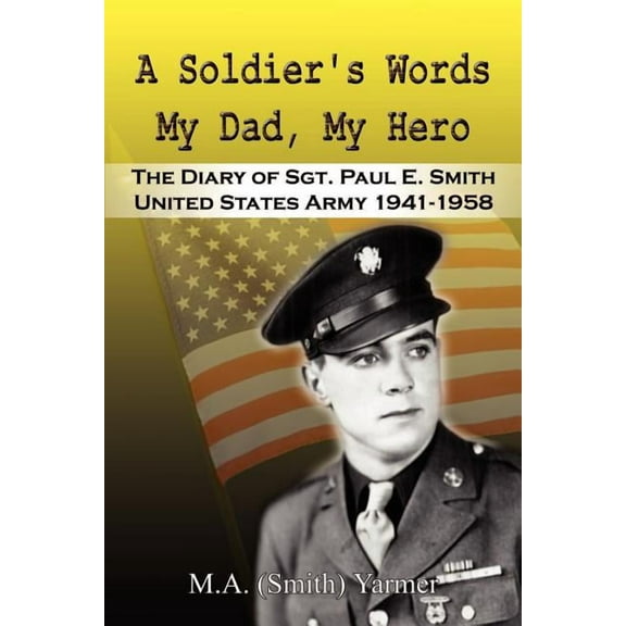 Soldier's Words My Dad, My Hero : The Diary of Sgt. Paul E. Smith United States Army 1941-1958