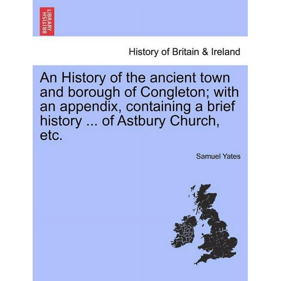 An History of the Ancient Town and Borough of Congleton; With an Appendix, Containing a Brief History ... of Astbury Church, Etc. (Paperback)