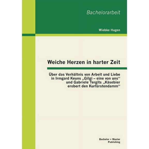 Weiche Herzen in harter Zeit: Über das Verhältnis von Arbeit und Liebe in Irmgard Keuns "Gilgi - eine von uns und Gabriele Tergits "Käsebier erobert den Kurfürstendamm (Paperback)