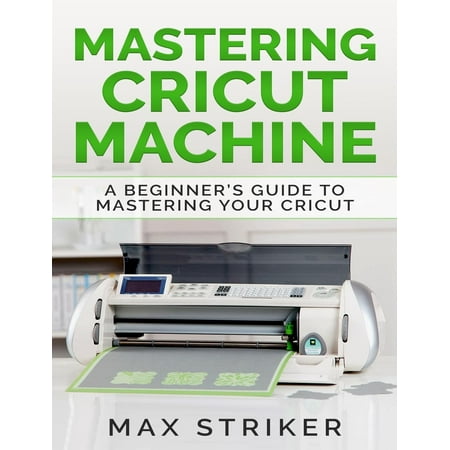 Mastering Cricut Machine : A Beginner's Guide to Mastering Your