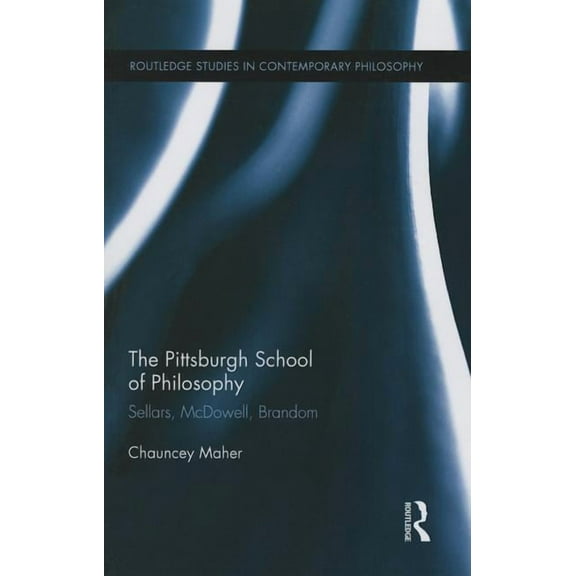 Routledge Studies in Contemporary Philos The Pittsburgh School of Philosophy: Sellars, McDowell, Brandom, (Paperback)