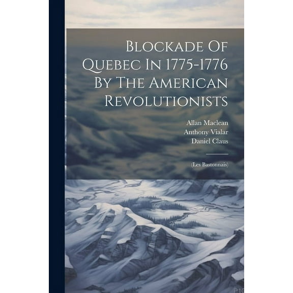 Blockade Of Quebec In 1775-1776 By The American Revolutionists : (les Bastonnais) (Paperback)