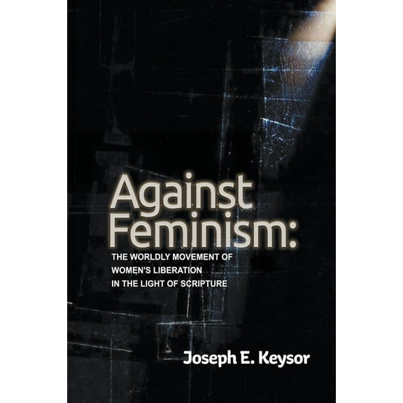 Against Feminism: The Worldly Movement of Women's Liberation in the Light of Scripture, (Paperback)