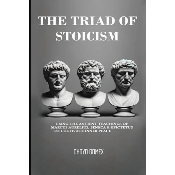 The Triad of Stoicism: The Ancient Teachings of Marcus Aurelius, Seneca & Epictetus To Cultivate Inner Peace, (Paperback)