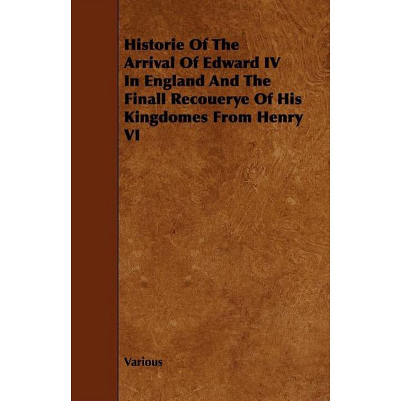 Historie of the Arrival of Edward IV in England and the Finall Recouerye of His Kingdomes from Henry VI