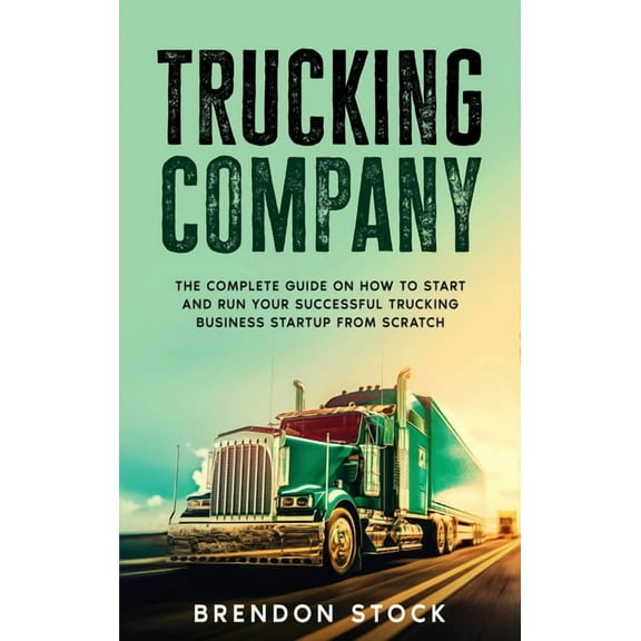 Trucking Company: The Complete Guide on How to Start and Run Your Successful Trucking Business Startup from Scratch, (Hardcover)
