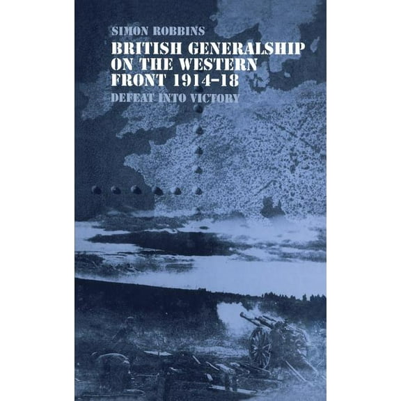 Military History and Policy British Generalship on the Western Front 1914-1918: Defeat into Victory, (Hardcover)