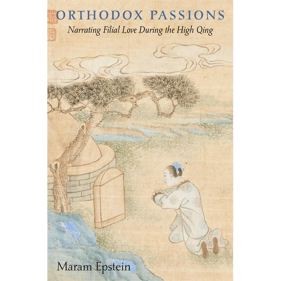 Harvard East Asian Monographs: Orthodox Passions: Narrating Filial Love During the High Qing (Hardcover)