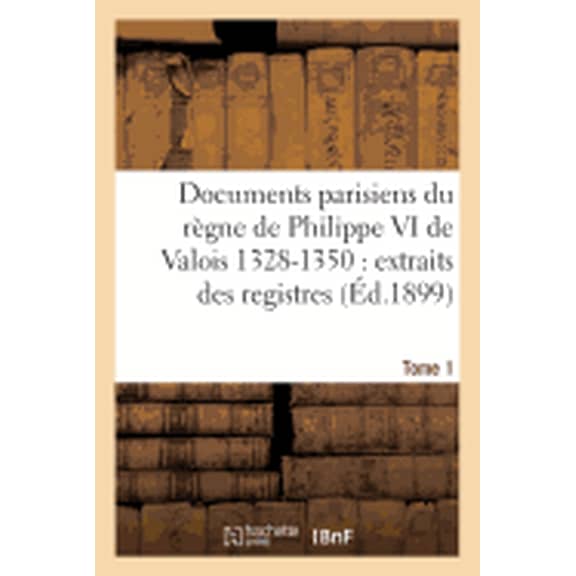 Histoire: Documents parisiens du règne de Philippe VI de Valois 1328-1350 : extraits des registres Tome 1 (Paperback)