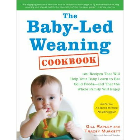The Baby-Led Weaning Cookbook: 130 Easy, Nutritious Recipes That Will Help Your Baby Learn to Eat (and Love!) a Variety of Solid Foods and That the W