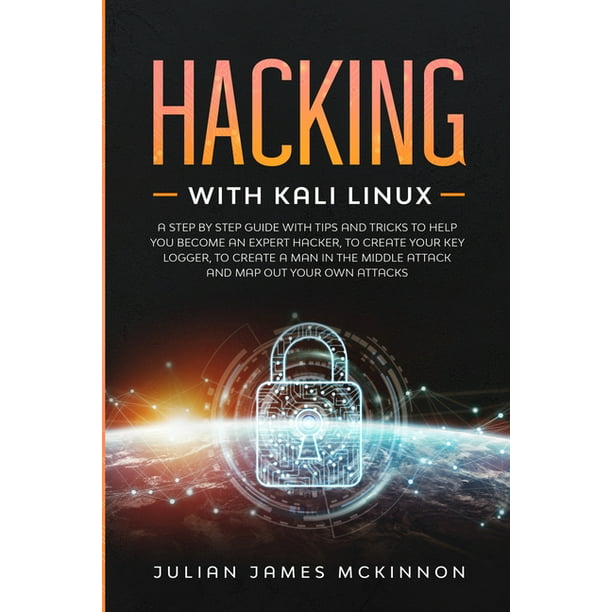 Hacking With Kali Linux A Step By Step Guide With Tips And Tricks To Help You Become An Expert Hacker To Create Your Key Logger To Create A Man In The