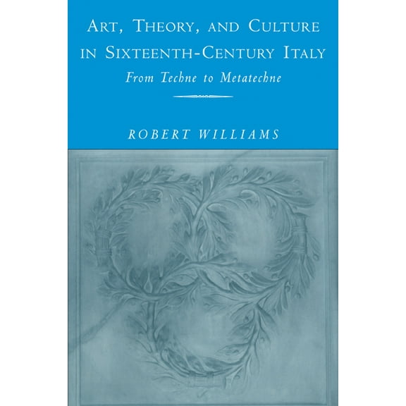 Art, Theory, and Culture in Sixteenth-Century Italy: From Techne to Metatechne, (Paperback)