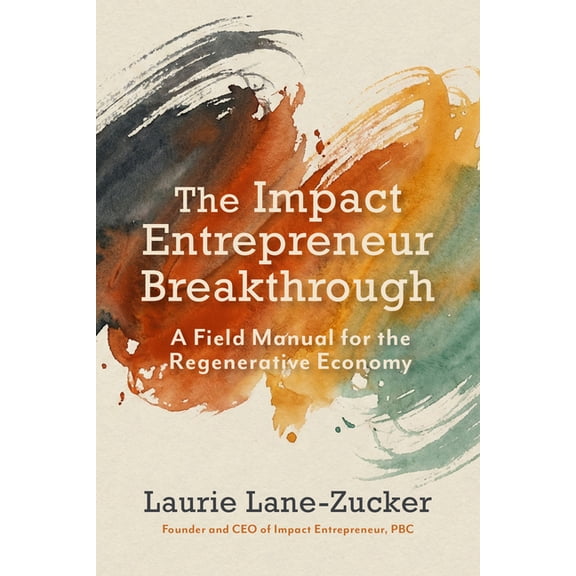 The Impact Entrepreneur Breakthrough: A Field Manual for the Regenerative Economy, (Paperback)