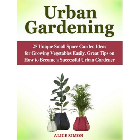 Apartment Patio Gardening Ideas Urban Gardening: 25 Unique Small Space Garden Ideas for Growing Vegetables Easily. Great Tips on How to Become a Successful Urban Gardener - eBook ()