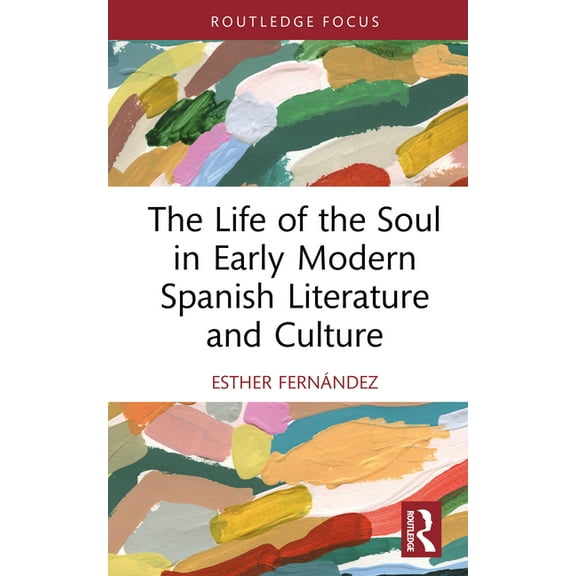 Routledge Focus on Literature The Life of the Soul in Early Modern Spanish Literature and Culture, (Hardcover)