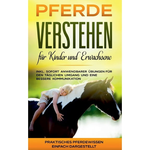 Pferde verstehen für Kinder und Erwachsene : Praktisches Pferdewissen einfach dargestellt - inkl. sofort anwendbarer Übungen für den täglichen Umgang und eine bessere Kommunikation (Paperback)