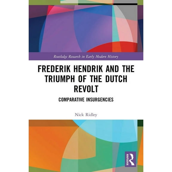 Routledge Research in Early Modern Histo Frederik Hendrik and the Triumph of the Dutch Revolt: Comparative Insurgencies, (Paperback)