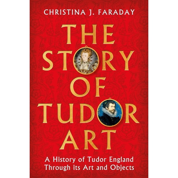The Story of Tudor Art: A History of Tudor England Through Its Art and Objects, (Hardcover)
