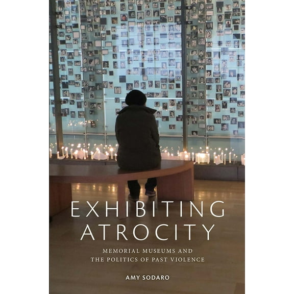 Exhibiting Atrocity : Memorial Museums and the Politics of Past Violence (Paperback)