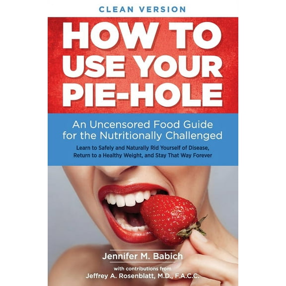 How to Use Your Pie-Hole (Clean Version) : An Uncensored Food Guide for the Nutritionally Challenged