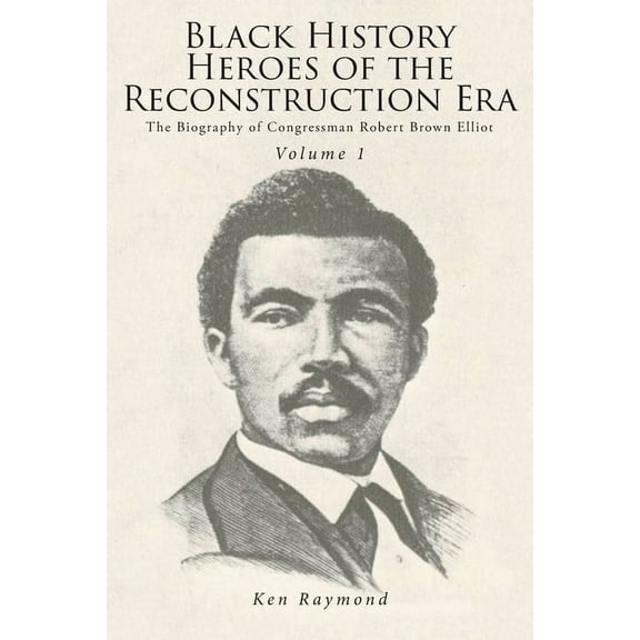 Black History Heroes of the Reconstruction Era: The Biography of Congressman Robert Brown Elliot, (Paperback)