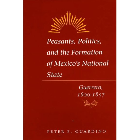 Peasants, Politics, and the Formation of Mexico's National State: Guerrero, 1800-1857, (Paperback)