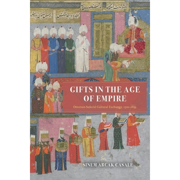 Silk Roads Gifts in the Age of Empire: Ottoman-Safavid Cultural Exchange, 1500-1639, (Hardcover)