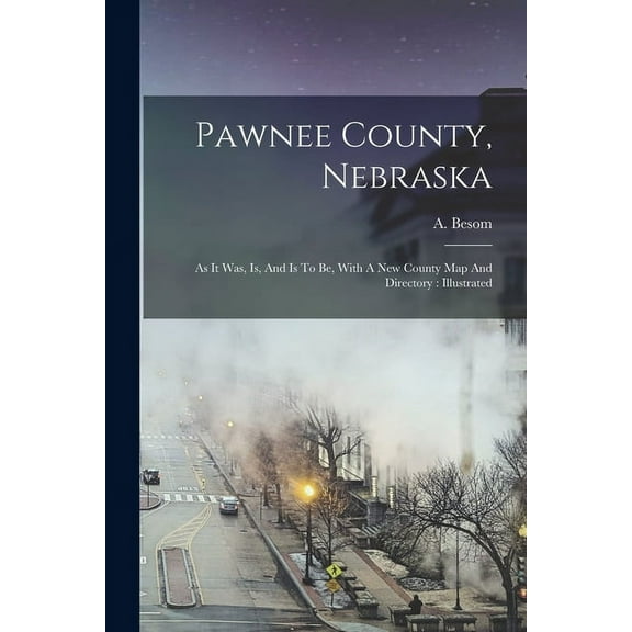 Pawnee County, Nebraska: As It Was, Is, And Is To Be, With A New County Map And Directory : Illustrated