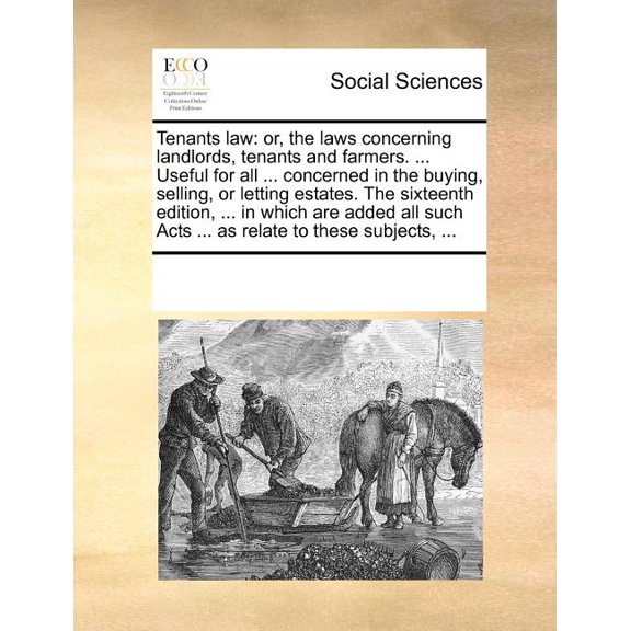 Tenants Law: Or, the Laws Concerning Landlords, Tenants and Farmers. ... Useful for All ... Concerned in the Buying, Selling, or Letting Estates. the Sixteenth Edition, ... in Which Are Added All Such