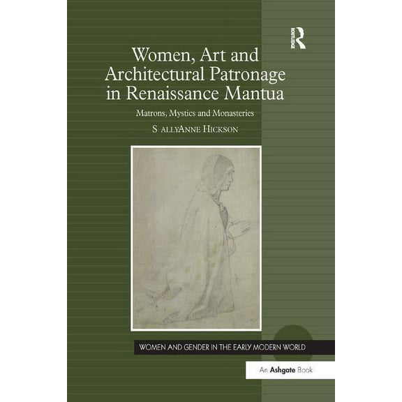 Women and Gender in the Early Modern Wor Women, Art and Architectural Patronage in Renaissance Mantua: Matrons, Mystics and Monasteries, (Paperback)