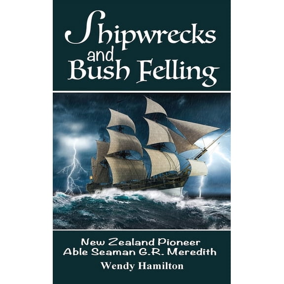 Shipwrecks and Bush Felling: New Zealand Pioneer Able Seaman G.R. Meredith, (Hardcover)