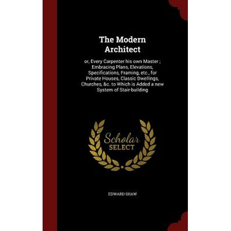 The Modern Architect : Or, Every Carpenter His Own Master; Embracing Plans, Elevations, Specifications, Framing, Etc., for Private Houses, Classic Dwellings, Churches, &c. to Which Is Added a New System of (Best Modern House Elevation)