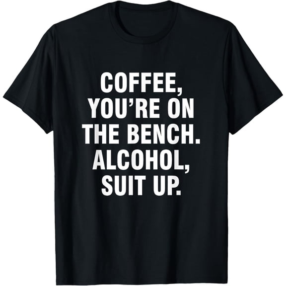 Coffee you're on the bench Alcohol suit up T-Shirt men and women can wear, black, white, gifts