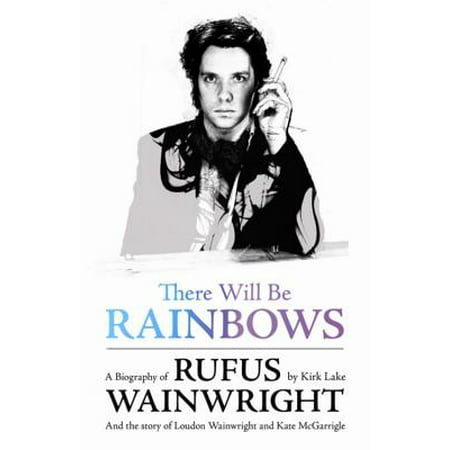 There Will Be Rainbows : A Biography of Rufus Wainwright and the Story of Loudon Wainwright and Kate (The Best Of Rufus Wainwright)