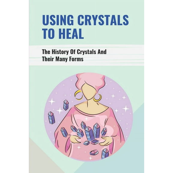 Using Crystals To Heal: The History Of Crystals And Their Many Forms: Crystals For Anxiety And Healing (Paperback)