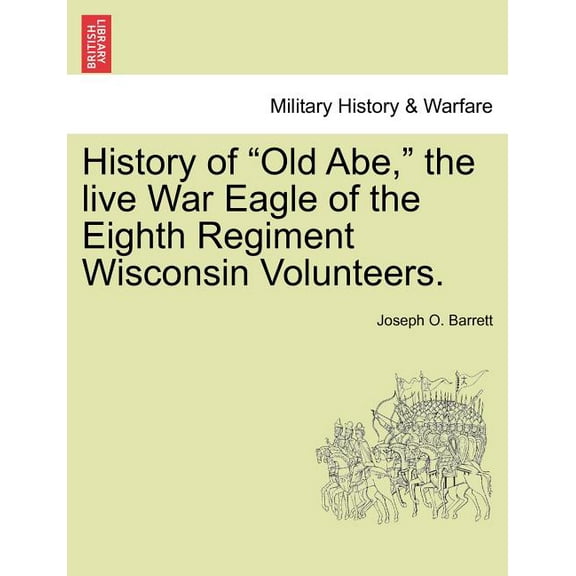 History of Old Abe, the Live War Eagle of the Eighth Regiment Wisconsin Volunteers.