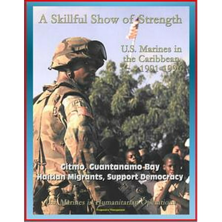 U.S. Marines in Humanitarian Operations: A Skillful Show of Strength: U.S. Marines in the Caribbean, 1991-1996 - Gitmo, Guantanamo Bay, Haitian Migrants, Support Democracy - eBook