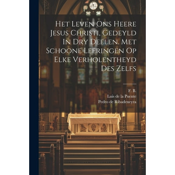Het Leven Ons Heere Jesus Christi, Gedeyld In Dry Deelen. Met Schoone Leeringen Op Elke Verholentheyd Des Zelfs (Paperback)
