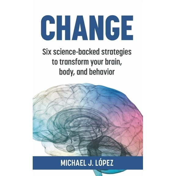 Change: Six science-backed strategies to transform your brain, body, and behavior, (Hardcover)