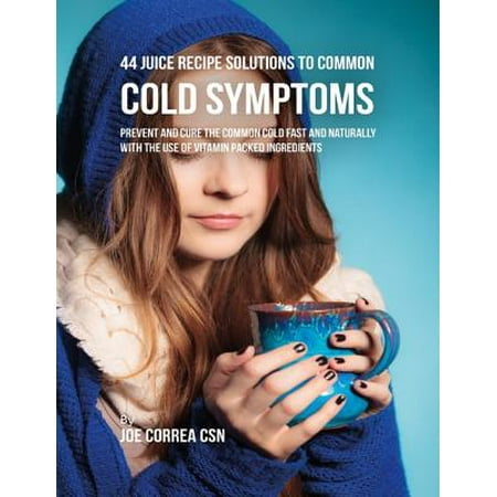 44 Juice Recipe Solutions to Common Cold Symptoms: Prevent and Cure the Common Cold Fast and Naturally With the Use of Vitamin Packed Ingredients -