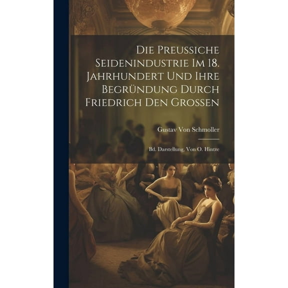 Die Preussiche Seidenindustrie Im 18. Jahrhundert Und Ihre Begründung Durch Friedrich Den Grossen (Hardcover)
