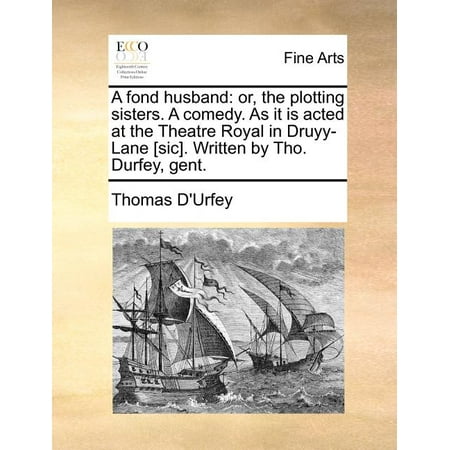 A Fond Husband : Or, the Plotting Sisters. a Comedy. as It Is Acted at the Theatre Royal in Druyy-Lane [Sic]. Written by Tho. Durfey,