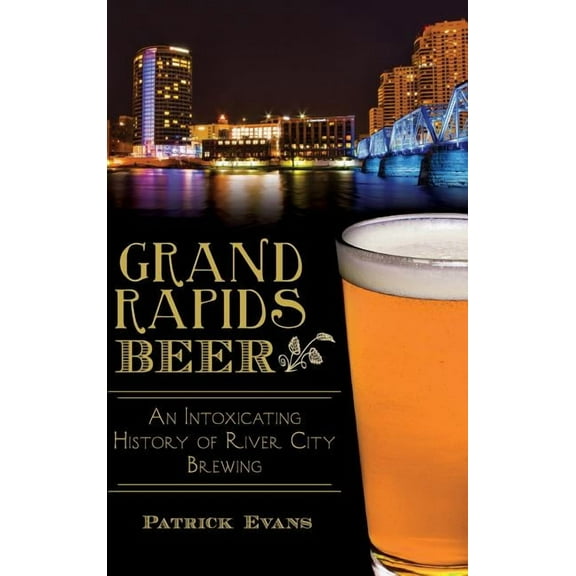 Grand Rapids Beer: An Intoxicating History of River City Brewing, (Hardcover)